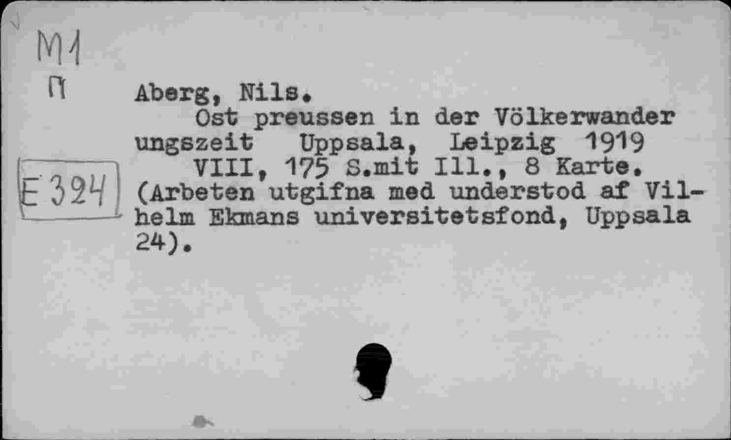 ﻿
Aberg, Nils.
Ost preussen in der Völkerwander ungszeit Uppsala, Leipzig 1919
771 VIII, 175 S.mit Ill., 8 Karte.
t (Arteten utgifna med understod af Vil heim Ekmans universitetsfond, Uppsala
24)
f